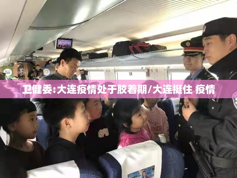 卫健委:大连疫情处于胶着期/大连挺住 疫情 卫健委:大连疫情处于胶着期/大连挺住 疫情