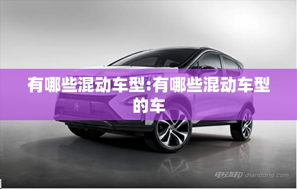 有哪些混动车型:有哪些混动车型的车 有哪些混动车型:有哪些混动车型的车