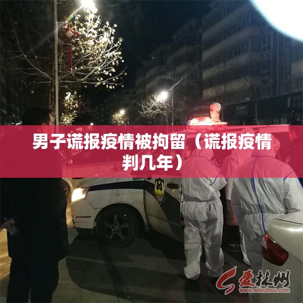 男子谎报疫情被拘留（谎报疫情判几年）