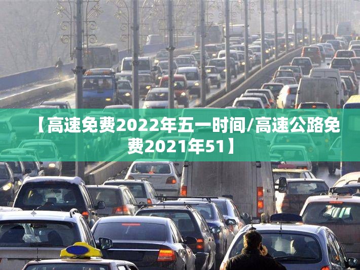 【高速免费2022年五一时间/高速公路免费2021年51】 【高速免费2022年五一时间/高速公路免费2021年51】