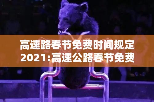 高速路春节免费时间规定2021:高速公路春节免费到几号2021年 高速路春节免费时间规定2021:高速公路春节免费到几号2021年