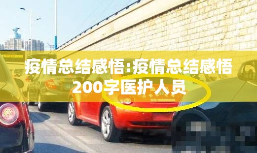 疫情总结感悟:疫情总结感悟200字医护人员 疫情总结感悟:疫情总结感悟200字医护人员