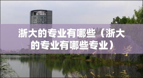 浙大的专业有哪些(浙大的专业有哪些专业) 浙大的专业有哪些(浙大的专业有哪些专业)