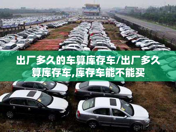 出厂多久的车算库存车/出厂多久算库存车,库存车能不能买 出厂多久的车算库存车/出厂多久算库存车,库存车能不能买
