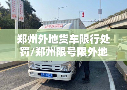 郑州外地货车限行处罚/郑州限号限外地车牌吗,货车限吗 郑州外地货车限行处罚/郑州限号限外地车牌吗,货车限吗