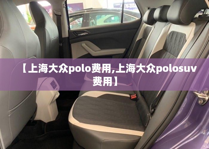 【上海大众polo费用,上海大众polosuv费用】 【上海大众polo费用,上海大众polosuv费用】