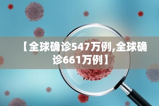 【全球确诊547万例,全球确诊661万例】 【全球确诊547万例,全球确诊661万例】