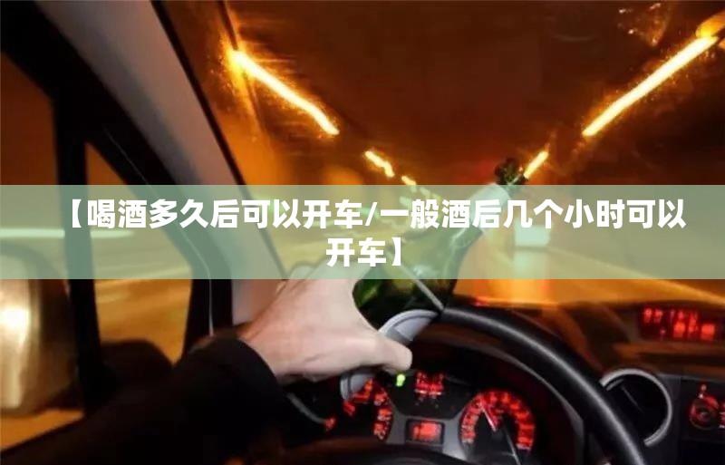 【喝酒多久后可以开车/一般酒后几个小时可以开车】 【喝酒多久后可以开车/一般酒后几个小时可以开车】