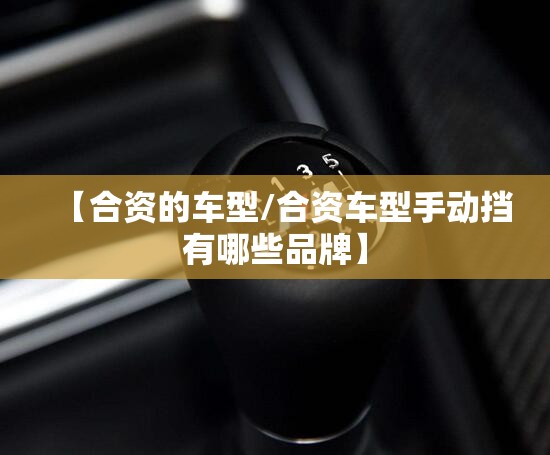 【合资的车型/合资车型手动挡有哪些品牌】 【合资的车型/合资车型手动挡有哪些品牌】