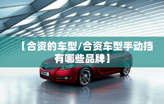 【合资的车型/合资车型手动挡有哪些品牌】 【合资的车型/合资车型手动挡有哪些品牌】