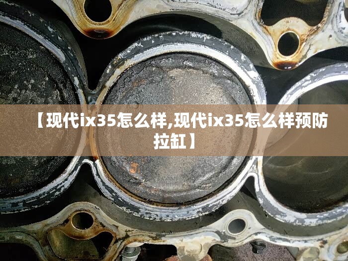 【现代ix35怎么样,现代ix35怎么样预防拉缸】 【现代ix35怎么样,现代ix35怎么样预防拉缸】