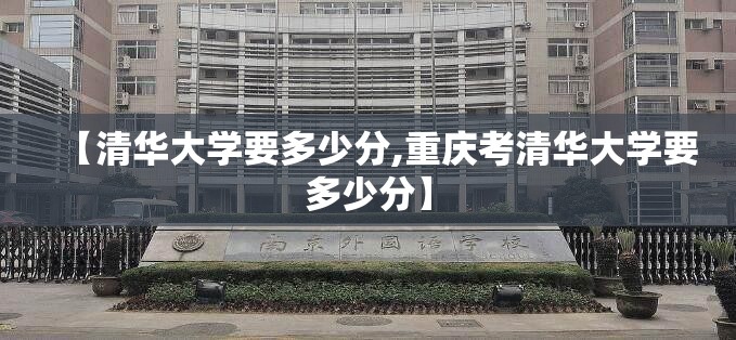 【清华大学要多少分,重庆考清华大学要多少分】 【清华大学要多少分,重庆考清华大学要多少分】