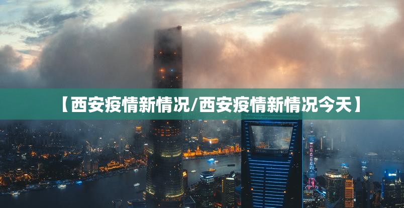 【西安疫情新情况/西安疫情新情况今天】 【西安疫情新情况/西安疫情新情况今天】