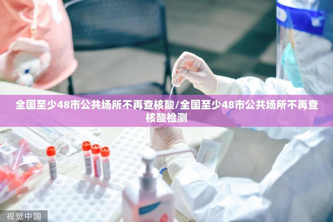 全国至少48市公共场所不再查核酸/全国至少48市公共场所不再查核酸检测