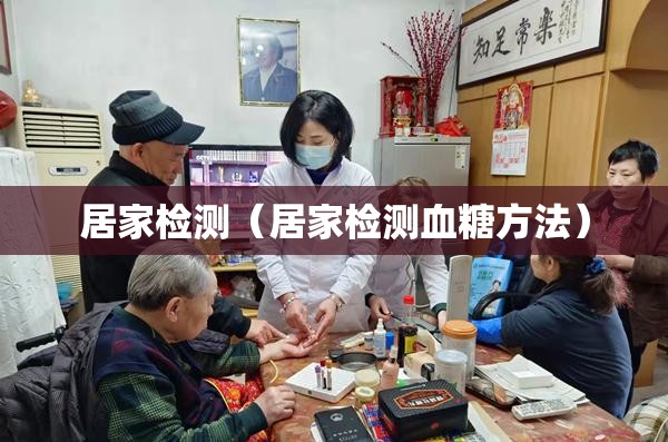 居家检测(居家检测血糖方法) 居家检测(居家检测血糖方法)