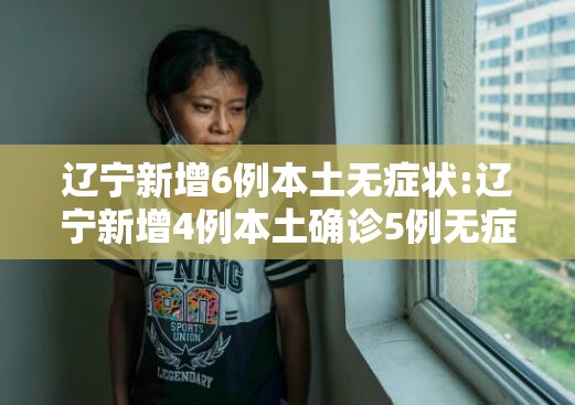 辽宁新增6例本土无症状:辽宁新增4例本土确诊5例无症状轨迹 辽宁新增6例本土无症状:辽宁新增4例本土确诊5例无症状轨迹