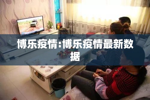 博乐疫情:博乐疫情最新数据 博乐疫情:博乐疫情最新数据