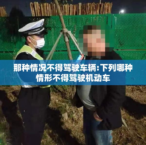 那种情况不得驾驶车辆:下列哪种情形不得驾驶机动车 那种情况不得驾驶车辆:下列哪种情形不得驾驶机动车