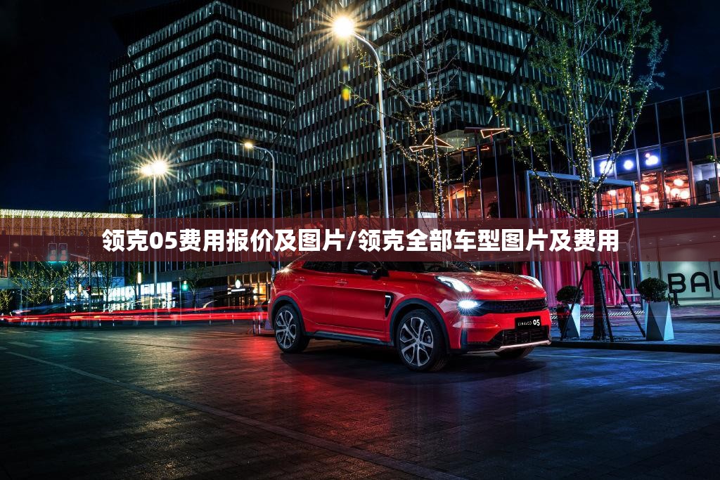 领克05费用报价及图片/领克全部车型图片及费用 领克05费用报价及图片/领克全部车型图片及费用