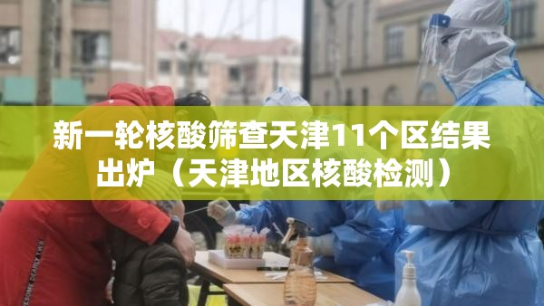 新一轮核酸筛查天津11个区结果出炉(天津地区核酸检测) 新一轮核酸筛查天津11个区结果出炉(天津地区核酸检测)