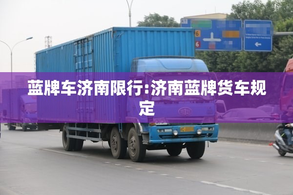 蓝牌车济南限行:济南蓝牌货车规定 蓝牌车济南限行:济南蓝牌货车规定