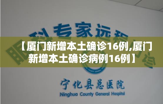 【厦门新增本土确诊16例,厦门新增本土确诊病例16例】 【厦门新增本土确诊16例,厦门新增本土确诊病例16例】