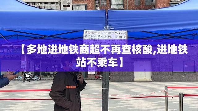 【多地进地铁商超不再查核酸,进地铁站不乘车】 【多地进地铁商超不再查核酸,进地铁站不乘车】