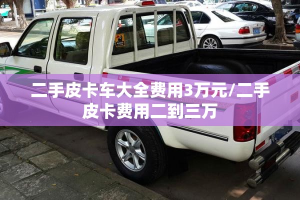 二手皮卡车大全费用3万元/二手皮卡费用二到三万 二手皮卡车大全费用3万元/二手皮卡费用二到三万