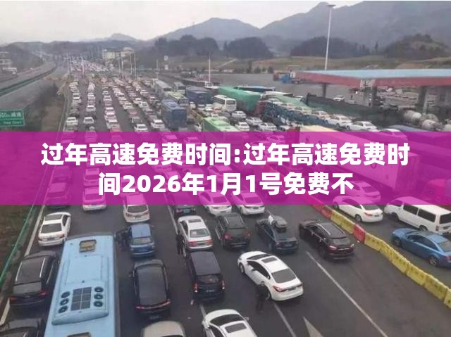 过年高速免费时间:过年高速免费时间2026年1月1号免费不 过年高速免费时间:过年高速免费时间2026年1月1号免费不