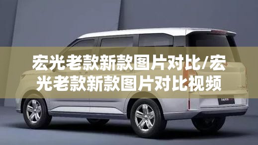 宏光老款新款图片对比/宏光老款新款图片对比视频 宏光老款新款图片对比/宏光老款新款图片对比视频