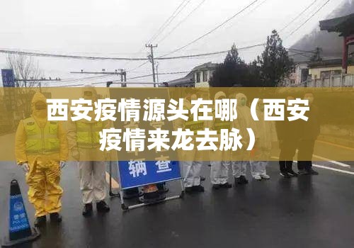 西安疫情源头在哪(西安疫情来龙去脉) 西安疫情源头在哪(西安疫情来龙去脉)