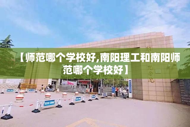 【师范哪个学校好,南阳理工和南阳师范哪个学校好】 【师范哪个学校好,南阳理工和南阳师范哪个学校好】
