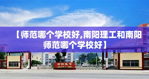 【师范哪个学校好,南阳理工和南阳师范哪个学校好】 【师范哪个学校好,南阳理工和南阳师范哪个学校好】
