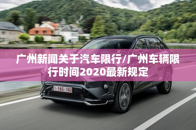 广州新闻关于汽车限行/广州车辆限行时间2020最新规定 广州新闻关于汽车限行/广州车辆限行时间2020最新规定