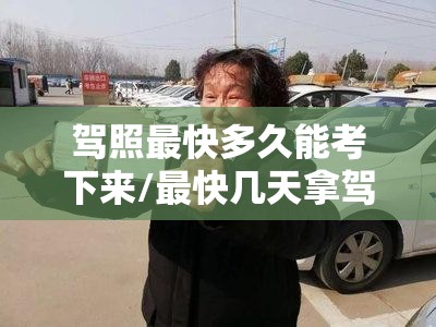 驾照最快多久能考下来/最快几天拿驾照