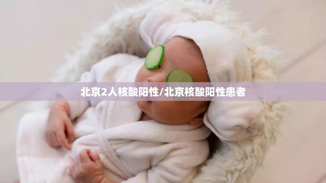 北京2人核酸阳性/北京核酸阳性患者 北京2人核酸阳性/北京核酸阳性患者