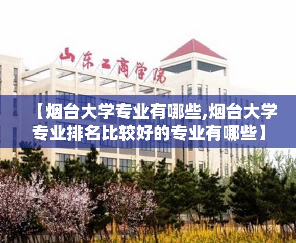 【烟台大学专业有哪些,烟台大学专业排名比较好的专业有哪些】 【烟台大学专业有哪些,烟台大学专业排名比较好的专业有哪些】