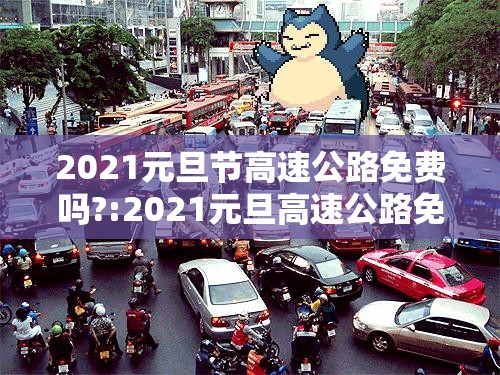 2021元旦节高速公路免费吗?:2021元旦高速公路免费么 2021元旦节高速公路免费吗?:2021元旦高速公路免费么