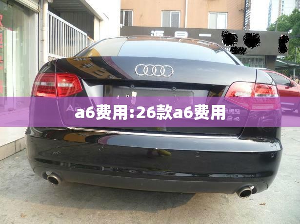 a6费用:26款a6费用 a6费用:26款a6费用