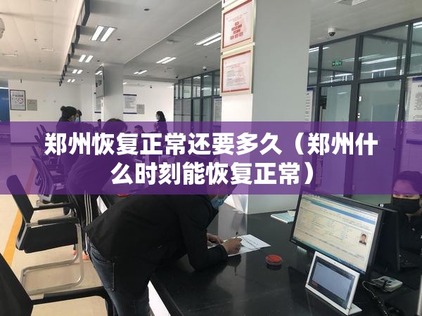 郑州恢复正常还要多久(郑州什么时刻能恢复正常) 郑州恢复正常还要多久(郑州什么时刻能恢复正常)