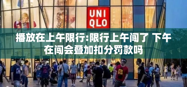 播放在上午限行:限行上午闯了 下午在闯会叠加扣分罚款吗