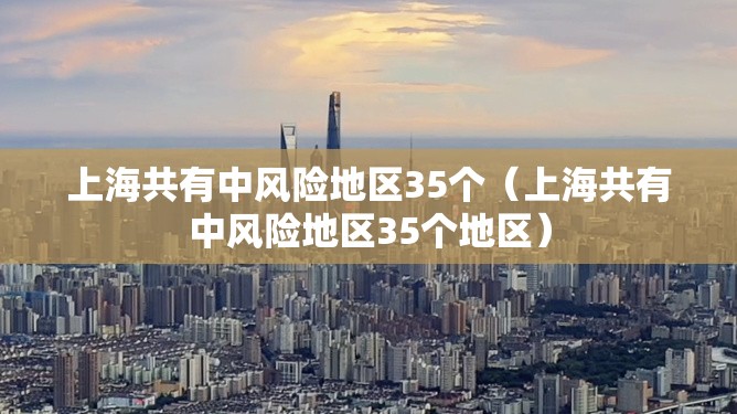 上海共有中风险地区35个(上海共有中风险地区35个地区) 上海共有中风险地区35个(上海共有中风险地区35个地区)