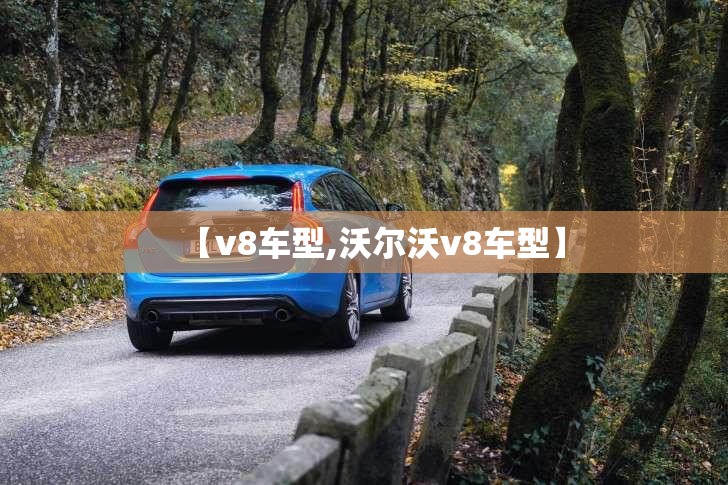 【v8车型,沃尔沃v8车型】 【v8车型,沃尔沃v8车型】