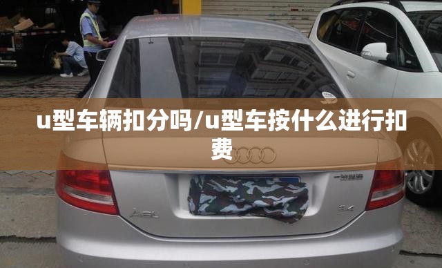 u型车辆扣分吗/u型车按什么进行扣费 u型车辆扣分吗/u型车按什么进行扣费