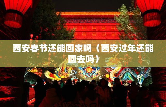 西安春节还能回家吗(西安过年还能回去吗) 西安春节还能回家吗(西安过年还能回去吗)