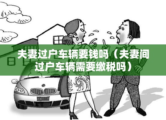 夫妻过户车辆要钱吗(夫妻间过户车辆需要缴税吗) 夫妻过户车辆要钱吗(夫妻间过户车辆需要缴税吗)