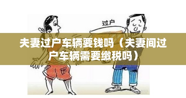 夫妻过户车辆要钱吗(夫妻间过户车辆需要缴税吗) 夫妻过户车辆要钱吗(夫妻间过户车辆需要缴税吗)