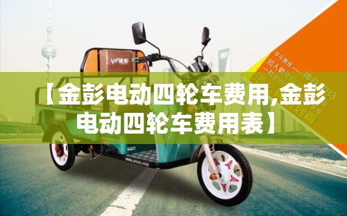 【金彭电动四轮车费用,金彭电动四轮车费用表】