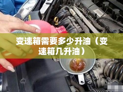 变速箱需要多少升油(变速箱几升油) 变速箱需要多少升油(变速箱几升油)