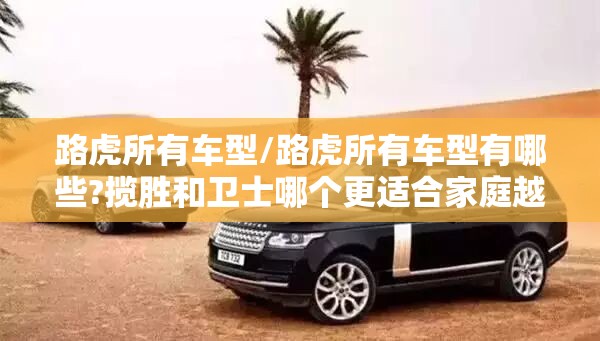路虎所有车型/路虎所有车型有哪些?揽胜和卫士哪个更适合家庭越野? 路虎所有车型/路虎所有车型有哪些?揽胜和卫士哪个更适合家庭越野?